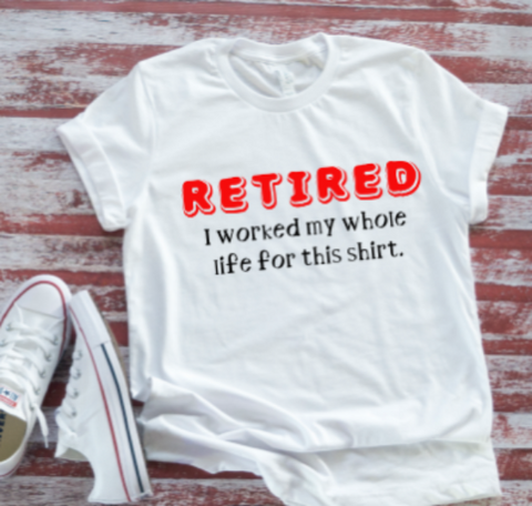 Retired, I Worked My Whole Life For This Shirt Unisex  White Short Sleeve T-shirt