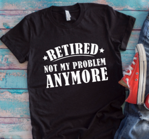 Retired, Not My Problem Anymore Black Unisex Short Sleeve T-shirt