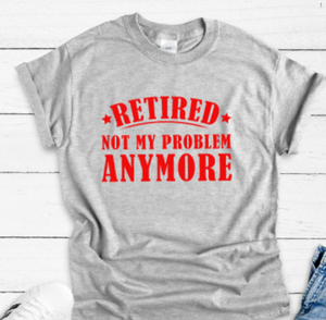 Retired, Not My Problem Anymore Gray Unisex Short Sleeve T-shirt