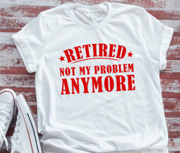 Retired, Not My Problem Anymore, Retirement Unisex  White Short Sleeve T-shirt.