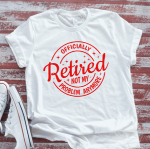 Officially Retired, Not My Problem Anymore,  White Short Sleeve T-shirt