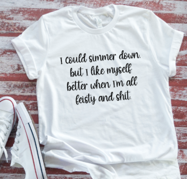 I Could Simmer Down, But I Like Myself All Feisty and Sh!t, Unisex White Short Sleeve T-shirt