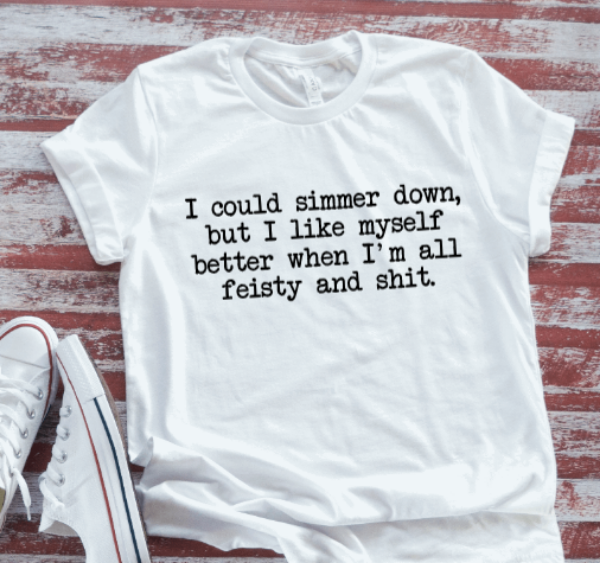 I Could Simmer Down, But I Like Myself When I'm All Feisty And Shit, White Short Sleeve T-shirt