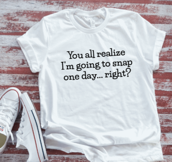 You All Realize I'm Going To Snap One Day... Right, White, Unisex, Short Sleeve T-shirt