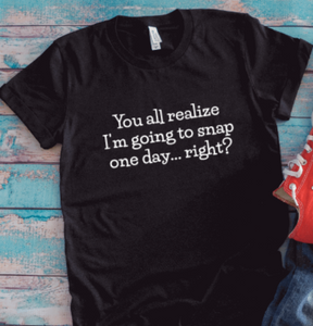 You All Realize I'm Going To Snap One Day... Right, Black Unisex Short Sleeve T-shirt