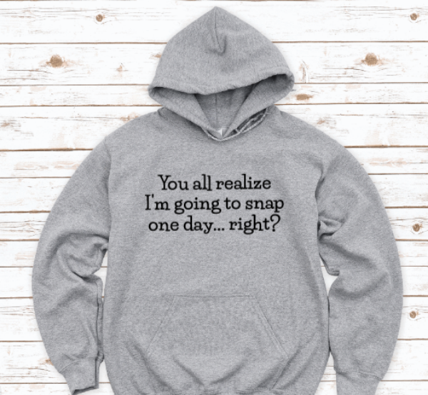 You All Realize I'm Going To Snap One Day, Right, Gray Unisex Hoodie Sweatshirt