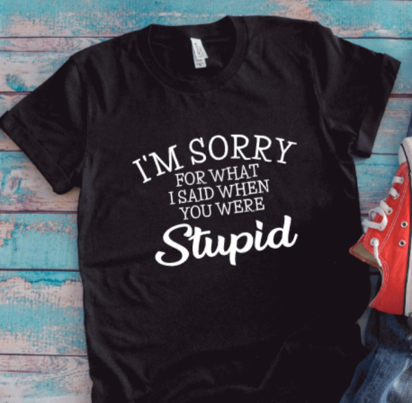 I'm Sorry For What I Said When You Were Stupid, Unisex Black Short Sleeve T-shirt