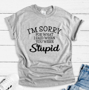 I'm Sorry For What I Said When You Were Stupid, Gray Short Sleeve T-shirt