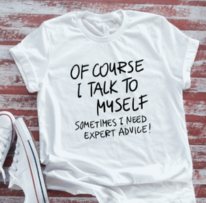 Of Course I Talk To Myself, Sometimes I Need Expert Advice, White Short Sleeve T-shirt