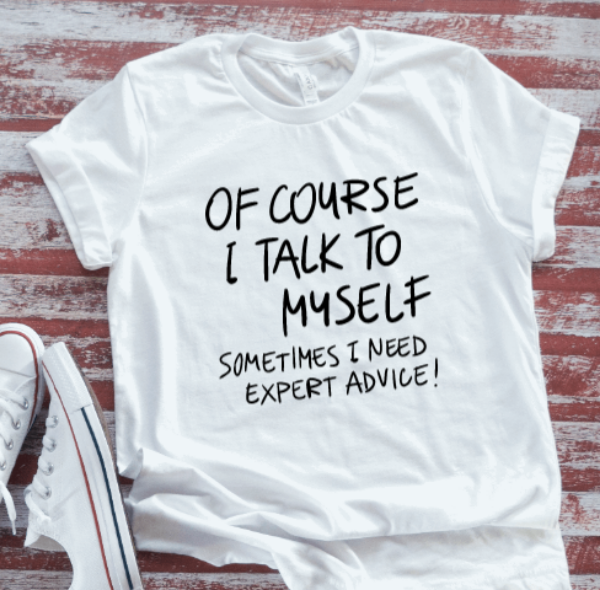 Of Course I Talk To Myself, Sometimes I Need Expert Advice, White Short Sleeve T-shirt