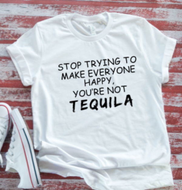 Stop Trying to Make Everyone Happy, You're Not Tequila White Unisex  Short Sleeve T-shirt