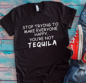 Stop Trying to Make Everyone Happy, You're Not Tequila black t shirt