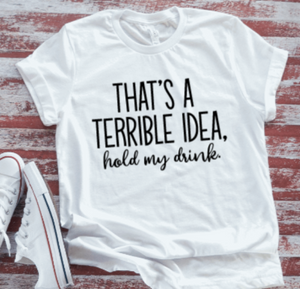 That's A Terrible Idea, Hold My Drink White Short Sleeve T-shirt