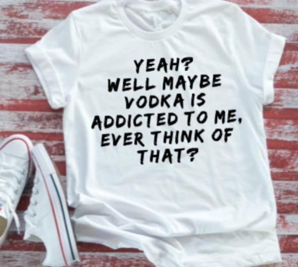 Yeah, Well Maybe Vodka Is Addicted To Me, White Short Sleeve T-shirt
