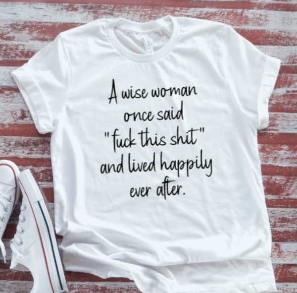 A Wise Woman Once Said "F*ck This Shit" and Lived Happily Ever After, White, Unisex, Short Sleeve T-shirt