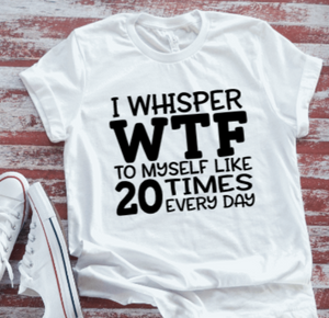 I Whisper WTF to Myself Like 20 Times a Day  White Short Sleeve T-shirt